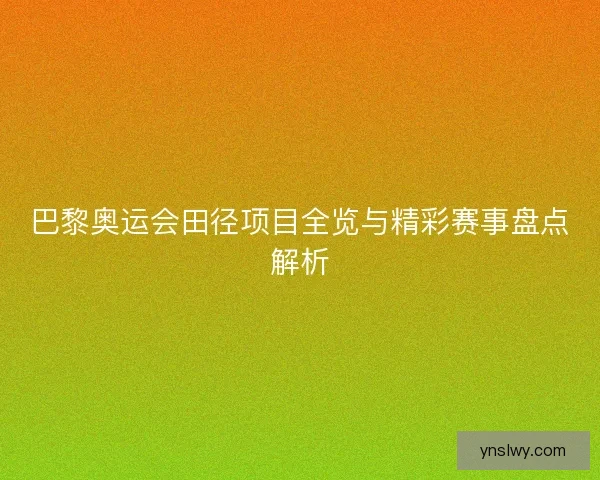 巴黎奥运会田径项目全览与精彩赛事盘点解析