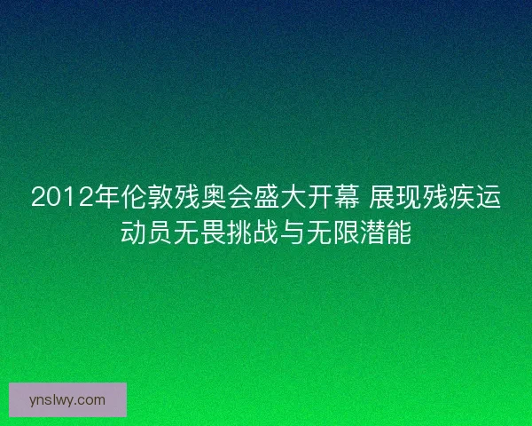 2012年伦敦残奥会盛大开幕 展现残疾运动员无畏挑战与无限潜能